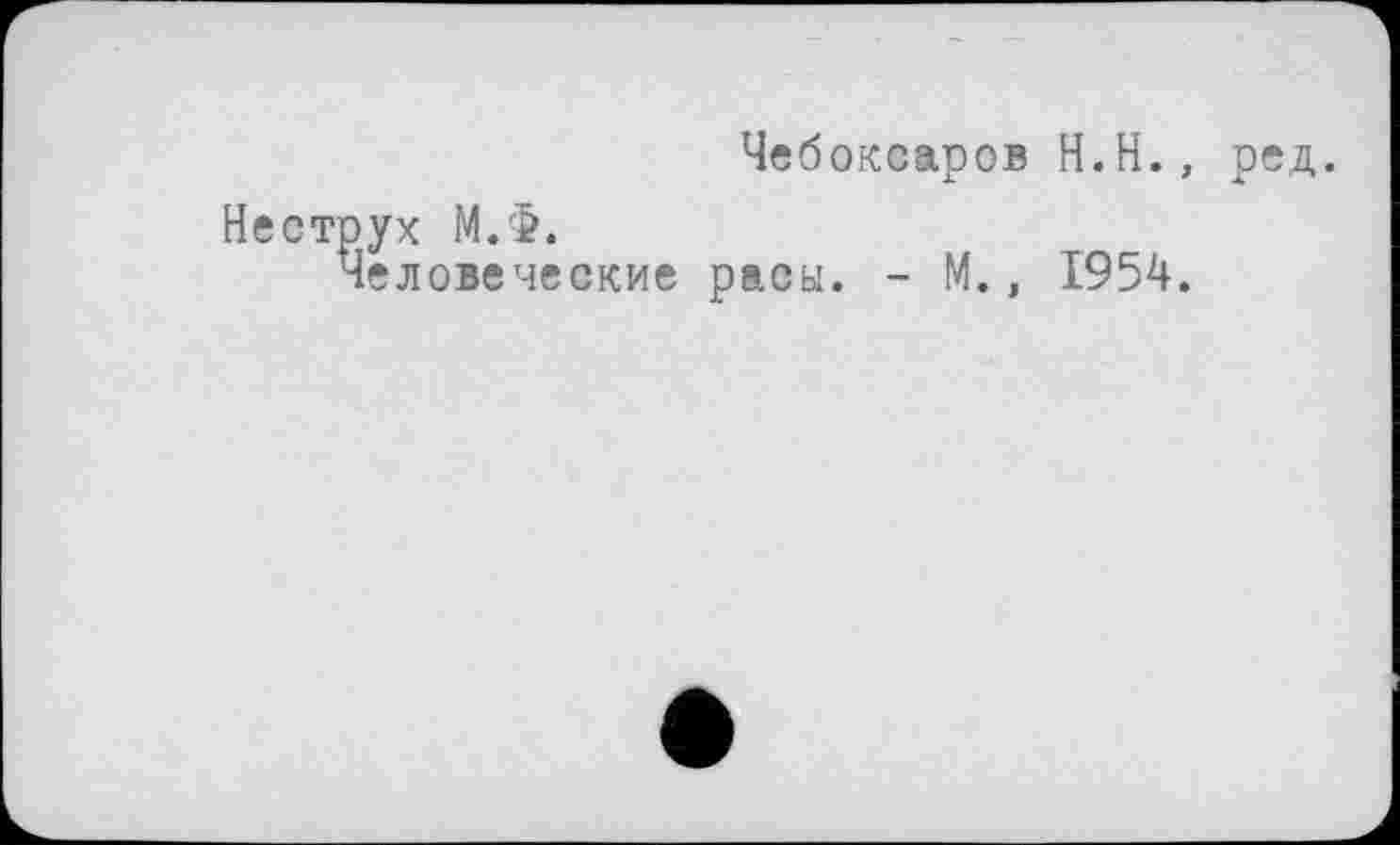 ﻿Чебоксаров H.Н., ред.
Неструх М.Ф.
Человеческие расы. - М., 1954.